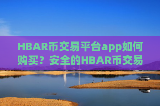 HBAR币交易平台app如何购买？安全的HBAR币交易平台