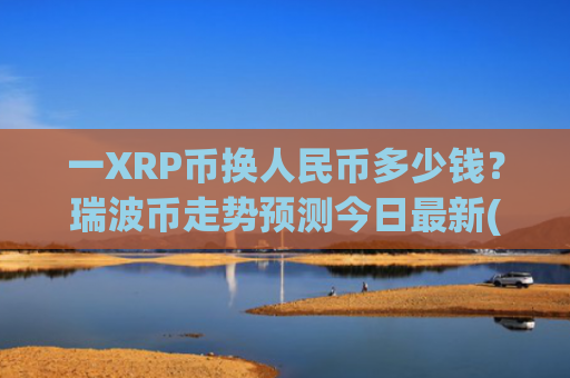 一XRP币换人民币多少钱？瑞波币走势预测今日最新(现价17.7086元)