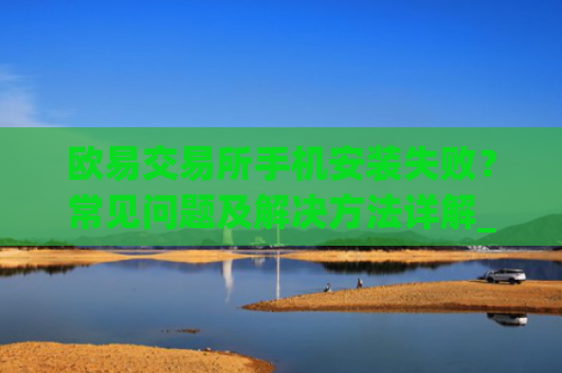 欧易交易所手机安装失败？常见问题及解决方法详解_
