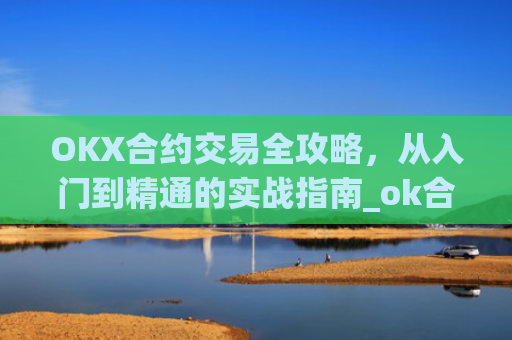 OKX合约交易全攻略，从入门到精通的实战指南_ok合约教程
