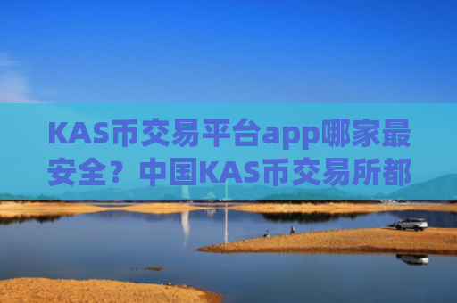 KAS币交易平台app哪家最安全？中国KAS币交易所都有哪些