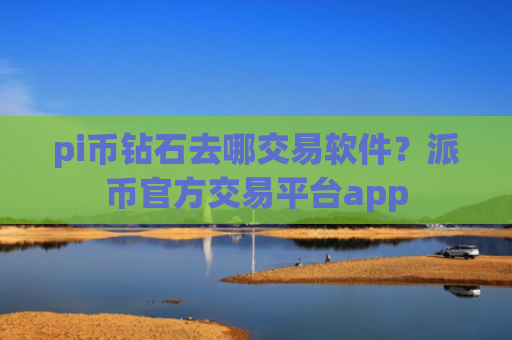 pi币钻石去哪交易软件?派币官方交易平台app
