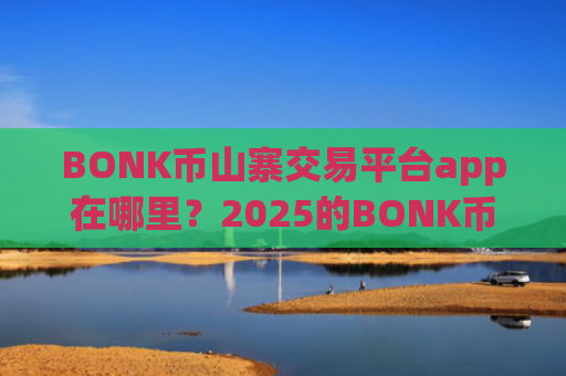 BONK币山寨交易平台app在哪里？2025的BONK币交易平台app