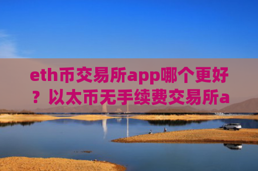 eth币交易所app哪个更好？以太币无手续费交易所app下载