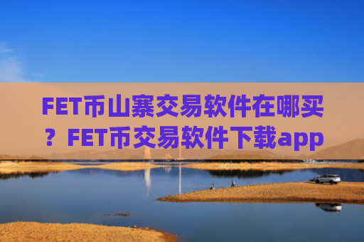 FET币山寨交易软件在哪买？FET币交易软件下载app手机版