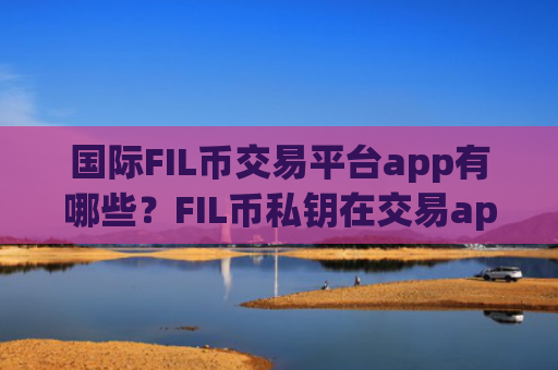 国际FIL币交易平台app有哪些？FIL币私钥在交易app下载被盗