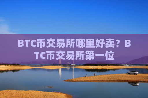 BTC币交易所哪里好卖？BTC币交易所第一位