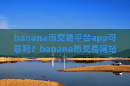banana币交易平台app可靠吗？banana币交易网站知识