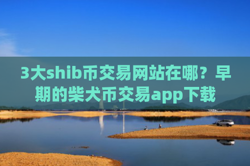 3大shib币交易网站在哪?早期的柴犬币交易app下载