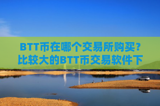 BTT币在哪个交易所购买？比较大的BTT币交易软件下载