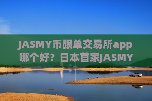 JASMY币跟单交易所app哪个好？日本首家JASMY币交易app下载