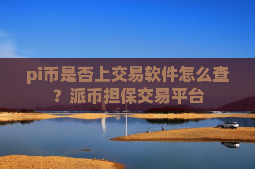 pi币是否上交易软件怎么查？派币担保交易平台