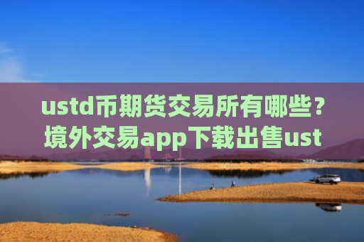 ustd币期货交易所有哪些？境外交易app下载出售ustd币