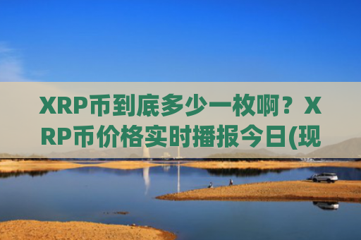 XRP币到底多少一枚啊？XRP币价格实时播报今日(现价17.288元)