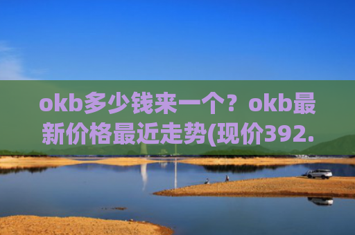 okb多少钱来一个?okb最新价格最近走势(现价392.45元)