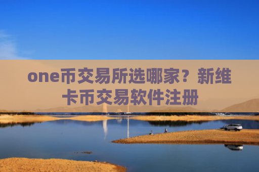 one币交易所选哪家？新维卡币交易软件注册