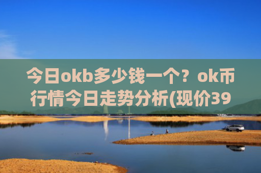 今日okb多少钱一个？ok币行情今日走势分析(现价391.173元)