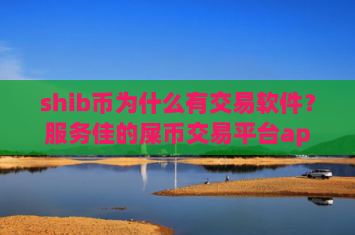 shib币为什么有交易软件？服务佳的屎币交易平台app
