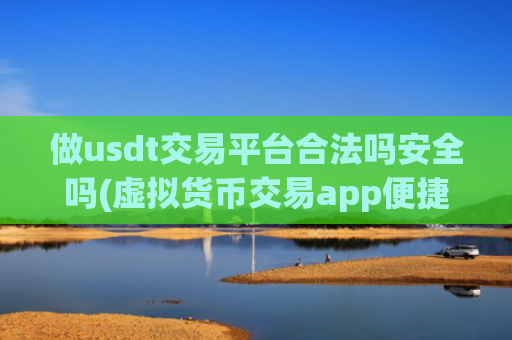 做usdt交易平台合法吗安全吗(虚拟货币交易app便捷快速交易)