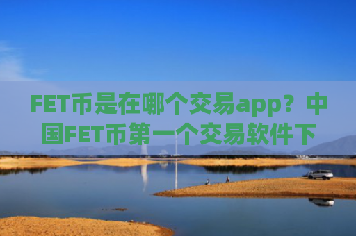 FET币是在哪个交易app？中国FET币第一个交易软件下载