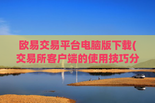 欧易交易平台电脑版下载(交易所客户端的使用技巧分享)