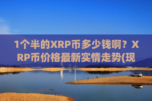 1个半的XRP币多少钱啊？XRP币价格最新实情走势(现价17.4053元)