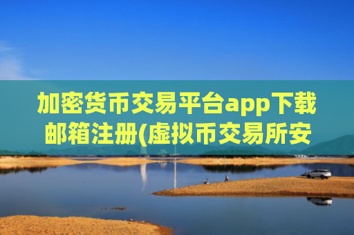 加密货币交易平台app下载邮箱注册(虚拟币交易所安全检测)