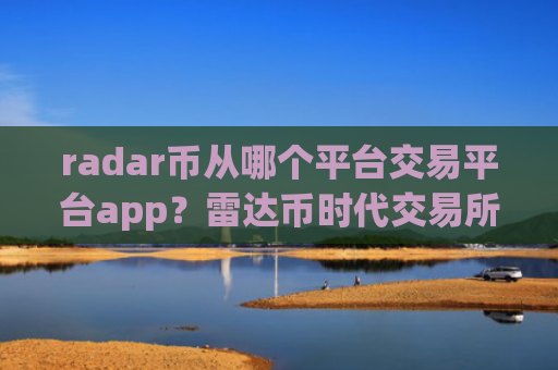 radar币从哪个平台交易平台app？雷达币时代交易所app下载介绍