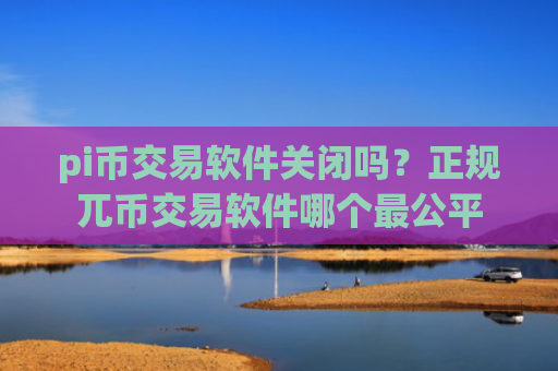 pi币交易软件关闭吗？正规兀币交易软件哪个最公平