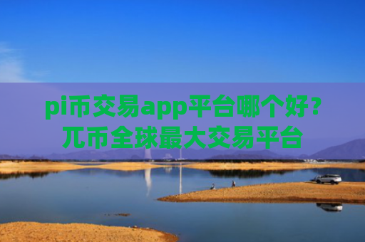 pi币交易app平台哪个好?兀币全球最大交易平台