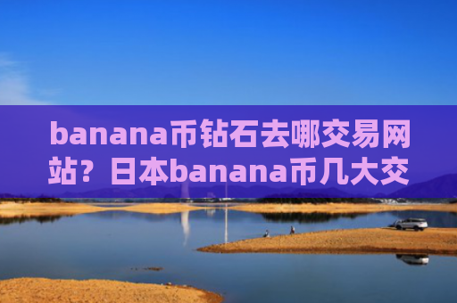 banana币钻石去哪交易网站？日本banana币几大交易所