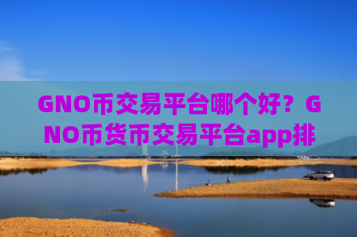 GNO币交易平台哪个好？GNO币货币交易平台app排名