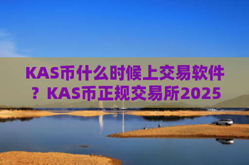 KAS币什么时候上交易软件？KAS币正规交易所2025年