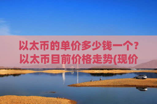 以太币的单价多少钱一个?以太币目前价格走势(现价28797.95元)