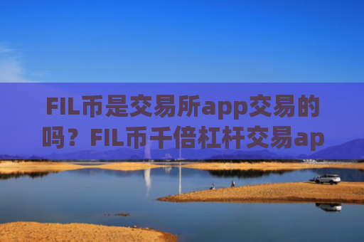 FIL币是交易所app交易的吗？FIL币千倍杠杆交易app