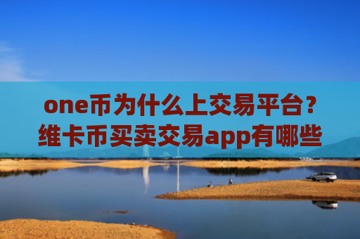 one币为什么上交易平台？维卡币买卖交易app有哪些