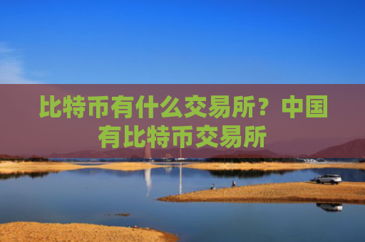比特币有什么交易所?中国有比特币交易所