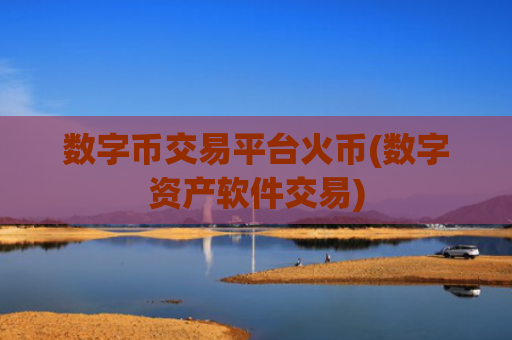 数字币交易平台火币(数字资产软件交易)