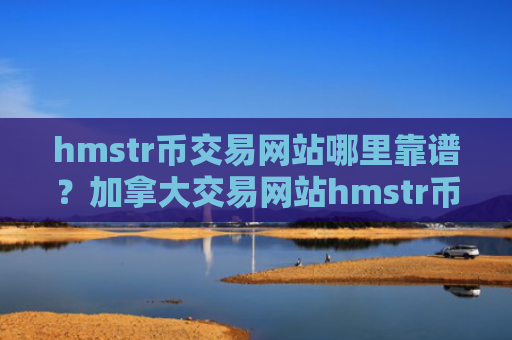 hmstr币交易网站哪里靠谱？加拿大交易网站hmstr币