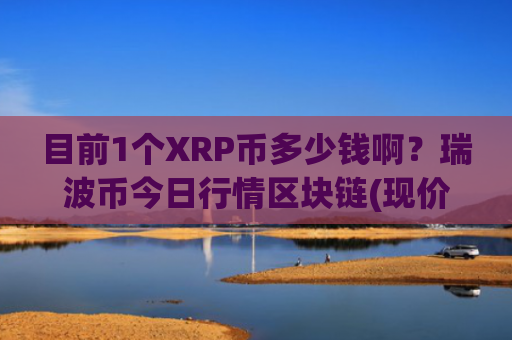 目前1个XRP币多少钱啊？瑞波币今日行情区块链(现价17.2405元)