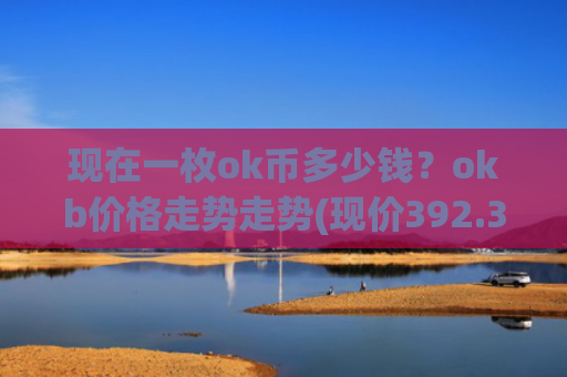 现在一枚ok币多少钱？okb价格走势走势(现价392.362元)