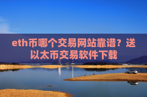 eth币哪个交易网站靠谱？送以太币交易软件下载