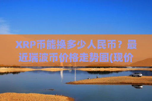 XRP币能换多少人民币？最近瑞波币价格走势图(现价17.3798元)