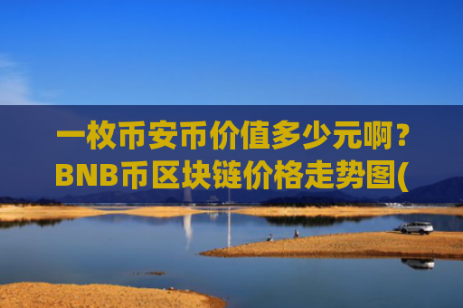 一枚币安币价值多少元啊？BNB币区块链价格走势图(现价5219.58元)