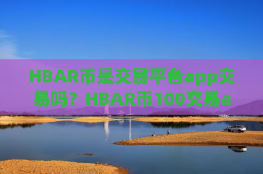 HBAR币是交易平台app交易吗？HBAR币100交易app靠谱
