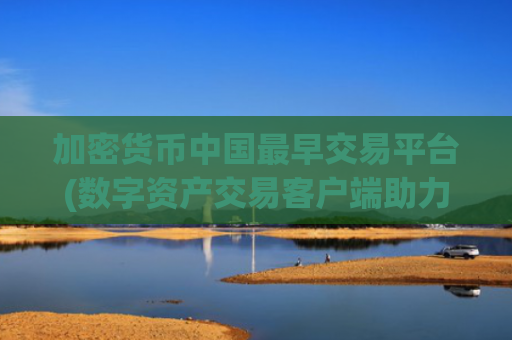 加密货币中国最早交易平台(数字资产交易客户端助力理财)