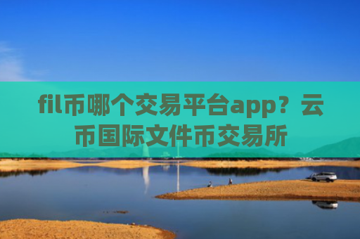 fil币哪个交易平台app？云币国际文件币交易所