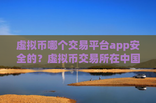 虚拟币哪个交易平台app安全的？虚拟币交易所在中国的