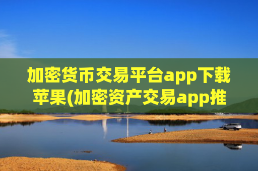 加密货币交易平台app下载苹果(加密资产交易app推荐评测)