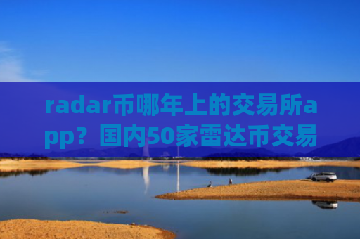 radar币哪年上的交易所app？国内50家雷达币交易软件下载